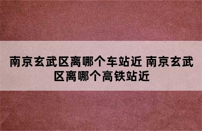 南京玄武区离哪个车站近 南京玄武区离哪个高铁站近